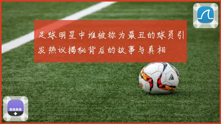 足球明星中谁被称为最丑的球员引发热议揭秘背后的故事与真相