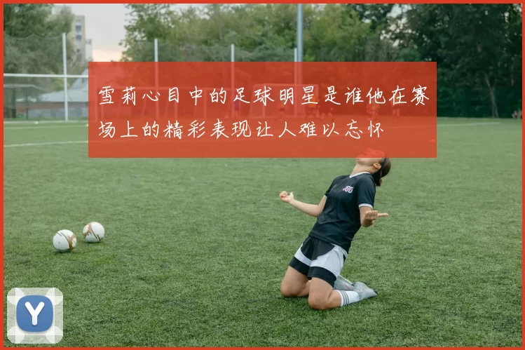 雪莉心目中的足球明星是谁他在赛场上的精彩表现让人难以忘怀