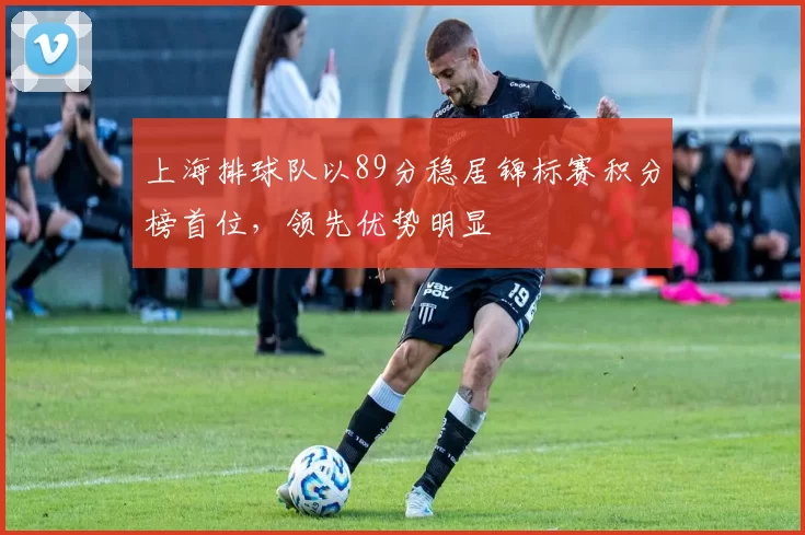 上海排球队以89分稳居锦标赛积分榜首位，领先优势明显