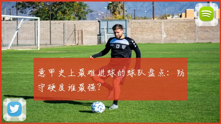 意甲史上最难进球的球队盘点：防守硬度谁最强？