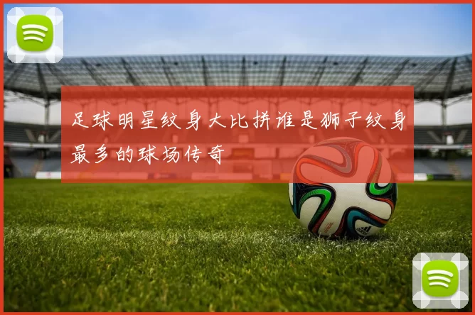 足球明星纹身大比拼谁是狮子纹身最多的球场传奇