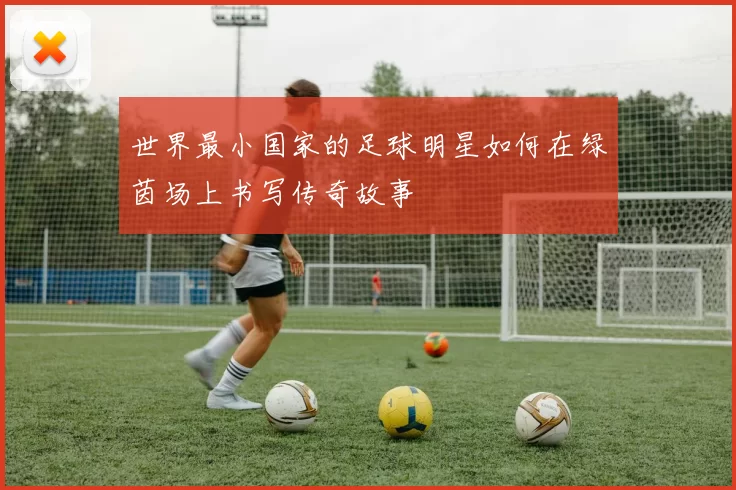 世界最小国家的足球明星如何在绿茵场上书写传奇故事