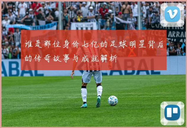 谁是那位身价七亿的足球明星背后的传奇故事与成就解析