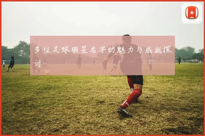多位足球明星名字的魅力与成就探讨