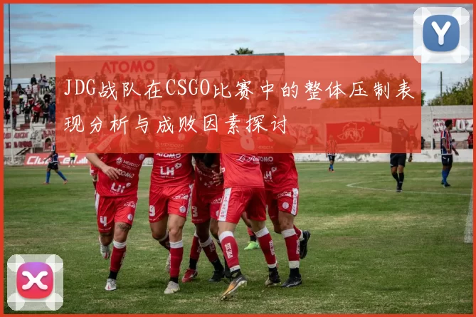 JDG战队在CSGO比赛中的整体压制表现分析与成败因素探讨