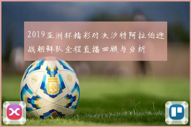2019亚洲杯精彩对决沙特阿拉伯迎战朝鲜队全程直播回顾与分析