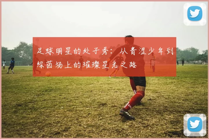 足球明星的处子秀：从青涩少年到绿茵场上的璀璨星光之路