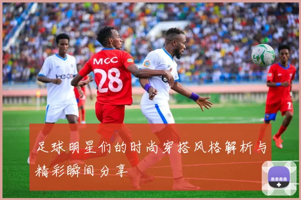 足球明星们的时尚穿搭风格解析与精彩瞬间分享