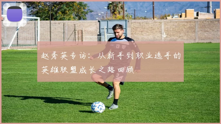 赵秀英专访：从新手到职业选手的英雄联盟成长之路回顾
