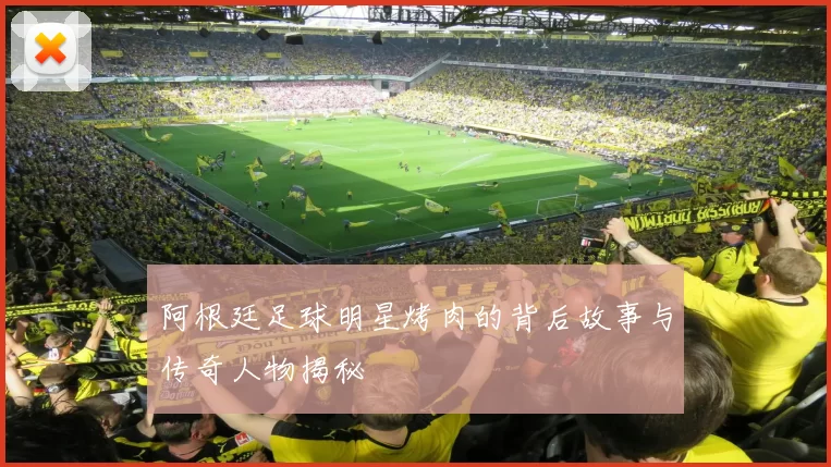 阿根廷足球明星烤肉的背后故事与传奇人物揭秘