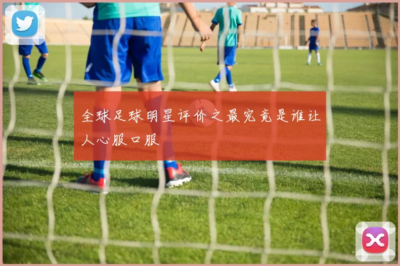 全球足球明星评价之最究竟是谁让人心服口服
