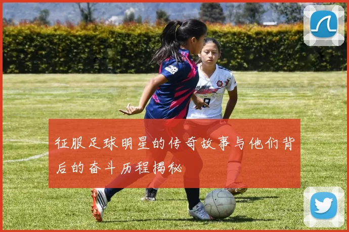 征服足球明星的传奇故事与他们背后的奋斗历程揭秘