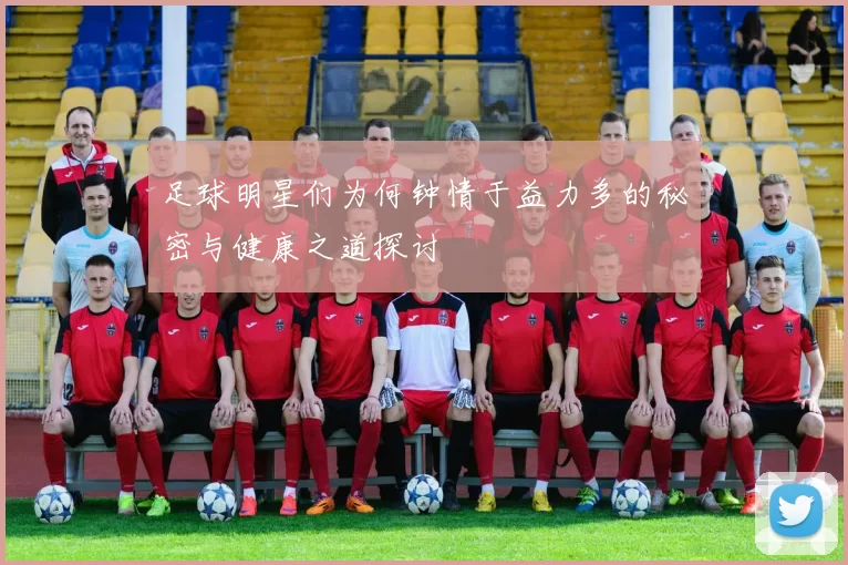 足球明星们为何钟情于益力多的秘密与健康之道探讨