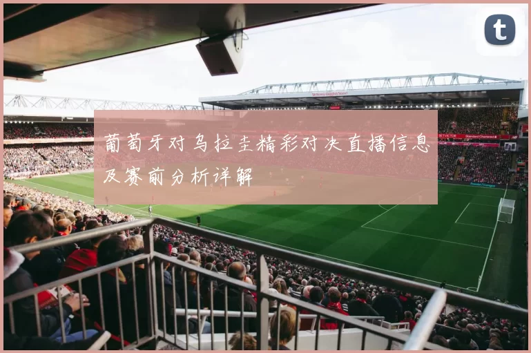 葡萄牙对乌拉圭精彩对决直播信息及赛前分析详解