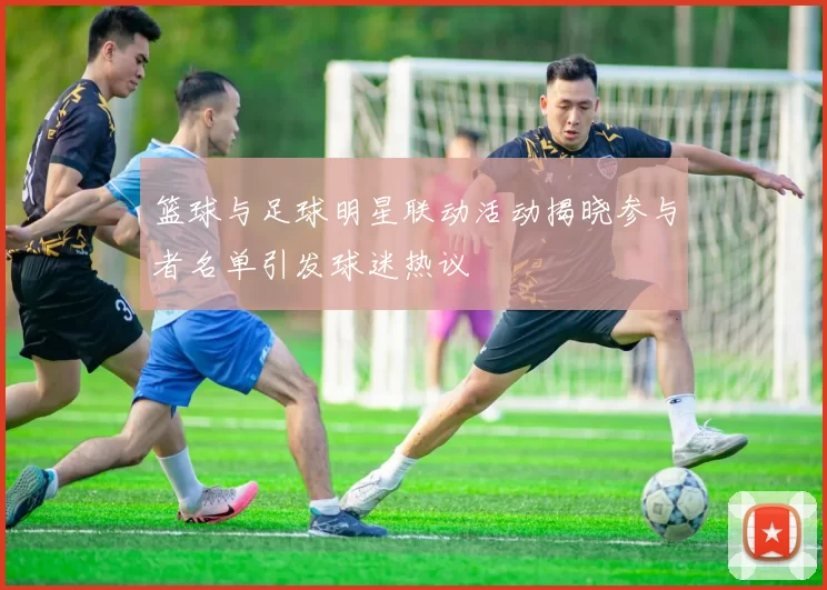 篮球与足球明星联动活动揭晓参与者名单引发球迷热议