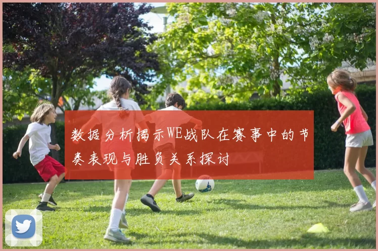 数据分析揭示WE战队在赛事中的节奏表现与胜负关系探讨