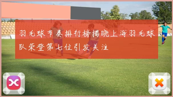 羽毛球节奏排行榜揭晓上海羽毛球队荣登第七位引发关注