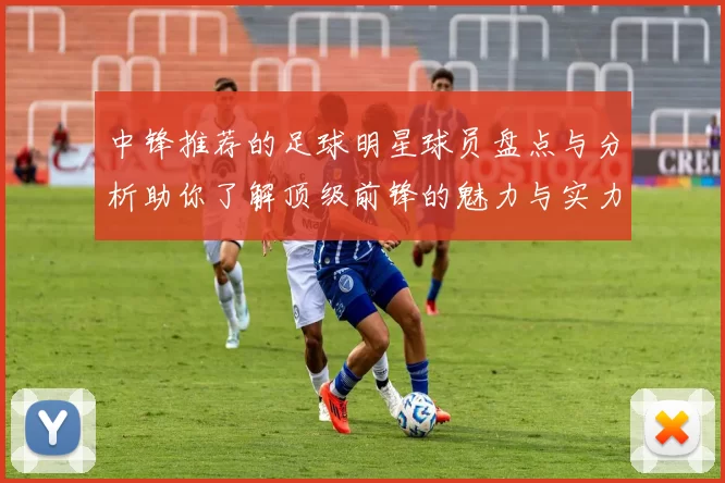 中锋推荐的足球明星球员盘点与分析助你了解顶级前锋的魅力与实力