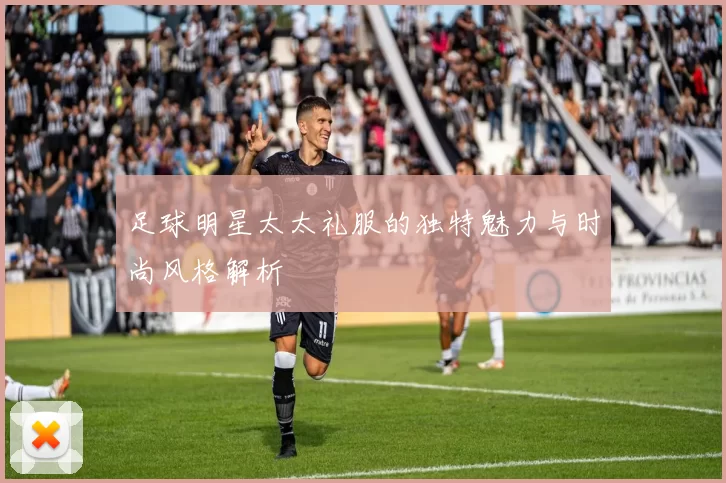 足球明星太太礼服的独特魅力与时尚风格解析