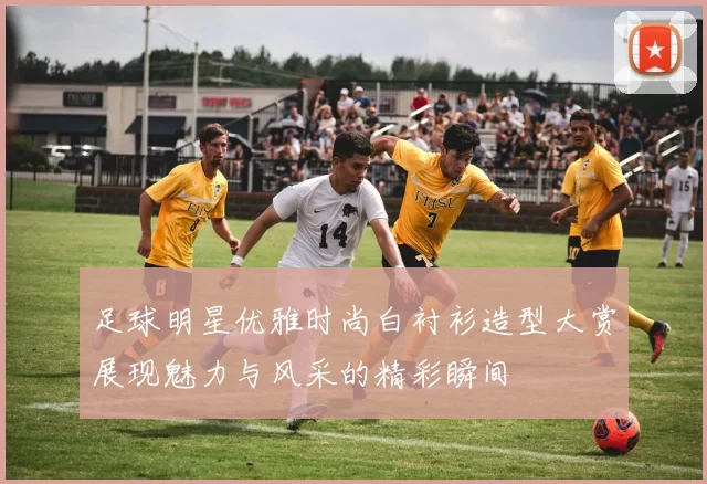 足球明星优雅时尚白衬衫造型大赏展现魅力与风采的精彩瞬间