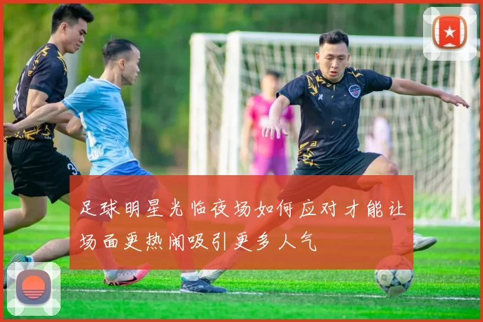 足球明星光临夜场如何应对才能让场面更热闹吸引更多人气