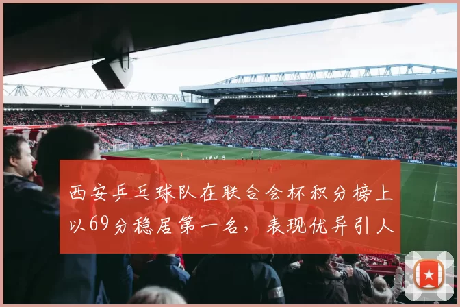 西安乒乓球队在联合会杯积分榜上以69分稳居第一名，表现优异引人瞩目