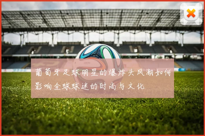 葡萄牙足球明星的爆炸头风潮如何影响全球球迷的时尚与文化