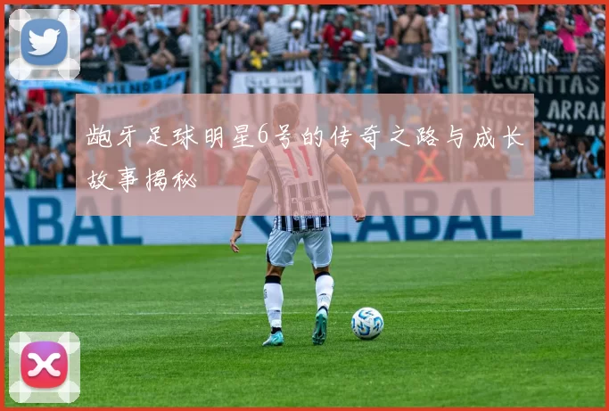 龅牙足球明星6号的传奇之路与成长故事揭秘