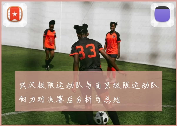 武汉极限运动队与南京极限运动队耐力对决赛后分析与总结