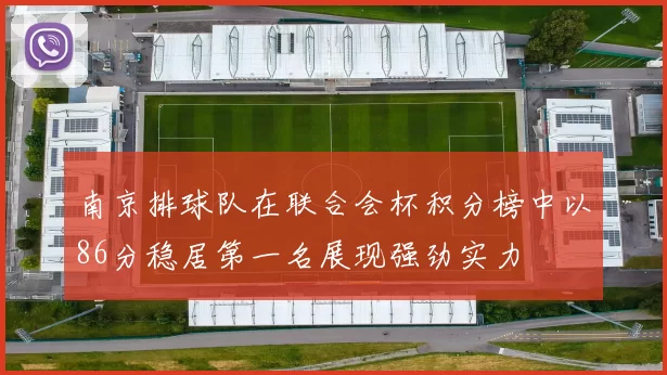 南京排球队在联合会杯积分榜中以86分稳居第一名展现强劲实力