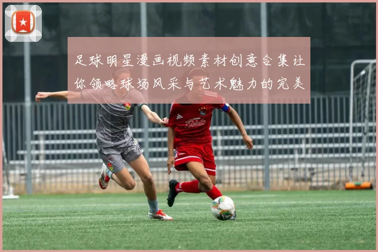 足球明星漫画视频素材创意合集让你领略球场风采与艺术魅力的完美结合