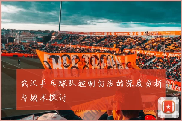 武汉乒乓球队控制打法的深度分析与战术探讨