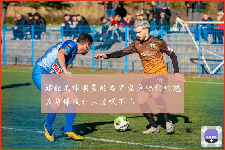 超酷足球明星的名字盘点他们的魅力与球技让人惊叹不已