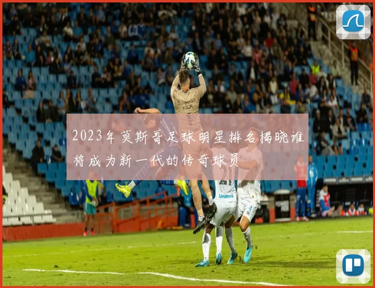 2023年莫斯哥足球明星排名揭晓谁将成为新一代的传奇球员