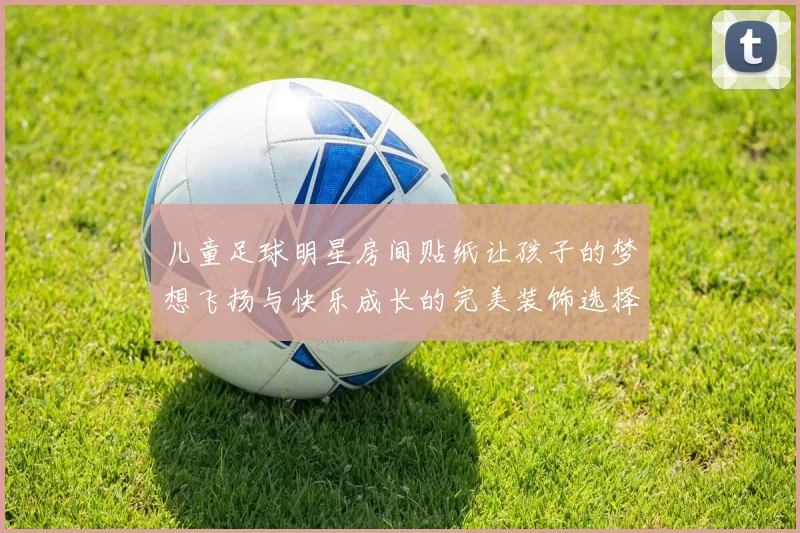 儿童足球明星房间贴纸让孩子的梦想飞扬与快乐成长的完美装饰选择