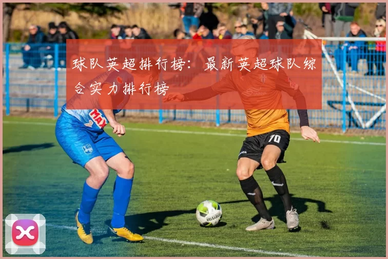 球队英超排行榜：最新英超球队综合实力排行榜