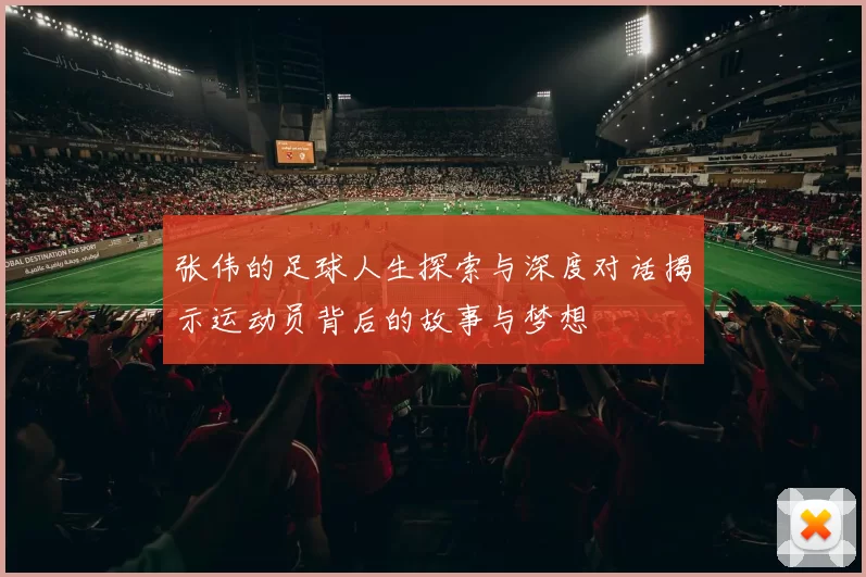 张伟的足球人生探索与深度对话揭示运动员背后的故事与梦想
