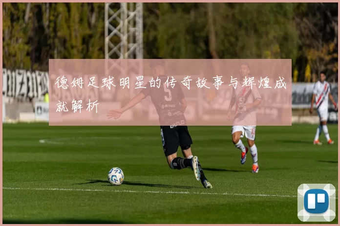 德姆足球明星的传奇故事与辉煌成就解析