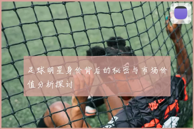 足球明星身价背后的秘密与市场价值分析探讨