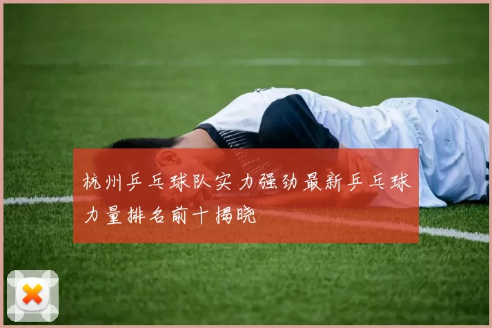 杭州乒乓球队实力强劲最新乒乓球力量排名前十揭晓