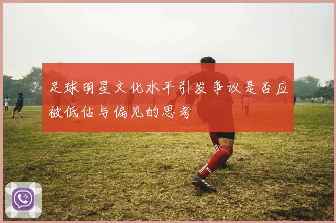 足球明星文化水平引发争议是否应被低估与偏见的思考