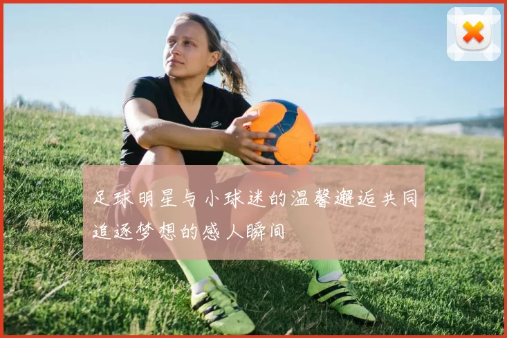 足球明星与小球迷的温馨邂逅共同追逐梦想的感人瞬间