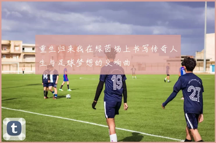 重生归来我在绿茵场上书写传奇人生与足球梦想的交响曲