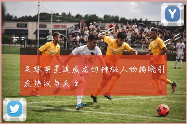 足球明星追成龙的神秘人物揭晓引发热议与关注