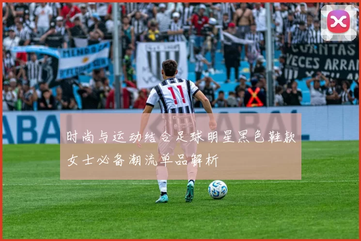 时尚与运动结合足球明星黑色鞋款女士必备潮流单品解析