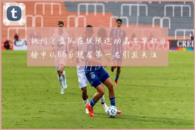 杭州飞盘队在极限运动嘉年华积分榜中以66分稳居第一名引发关注