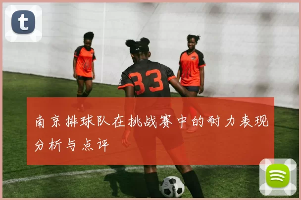 南京排球队在挑战赛中的耐力表现分析与点评