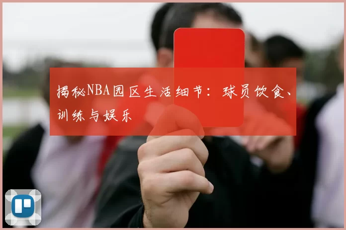 揭秘NBA园区生活细节：球员饮食、训练与娱乐