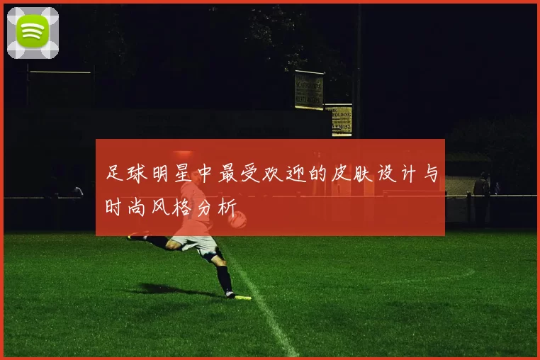 足球明星中最受欢迎的皮肤设计与时尚风格分析