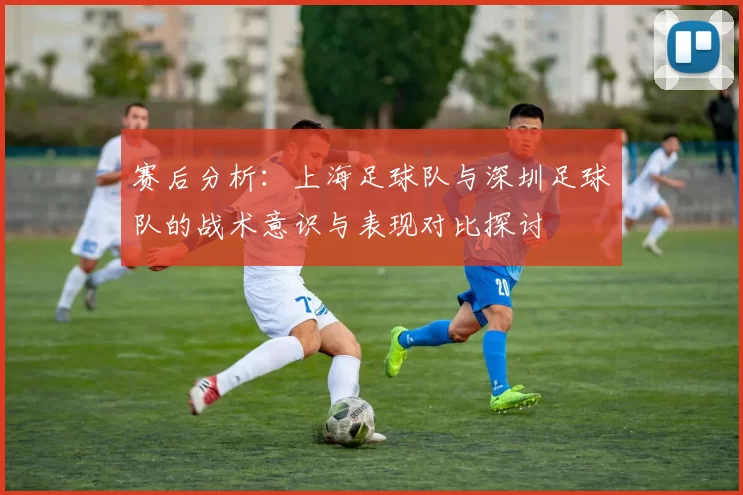 赛后分析：上海足球队与深圳足球队的战术意识与表现对比探讨